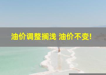 油价调整搁浅 油价不变!